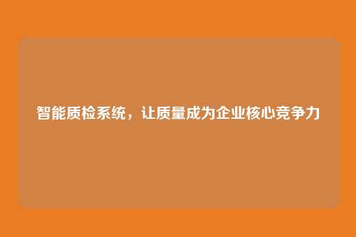 智能质检系统，让质量成为企业核心竞争力