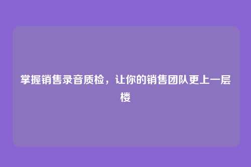 掌握销售录音质检，让你的销售团队更上一层楼